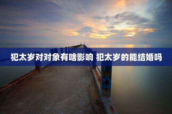 犯太岁对对象有啥影响 犯太岁的能结婚吗