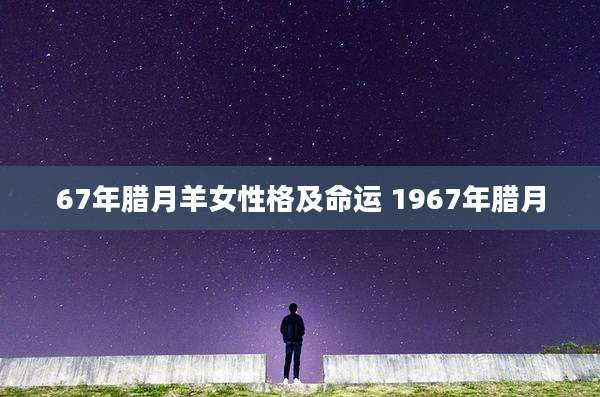 67年腊月羊女性格及命运 1967年腊月