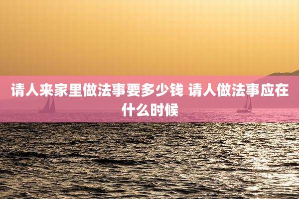 请人来家里做法事要多少钱 请人做法事应在什么时候