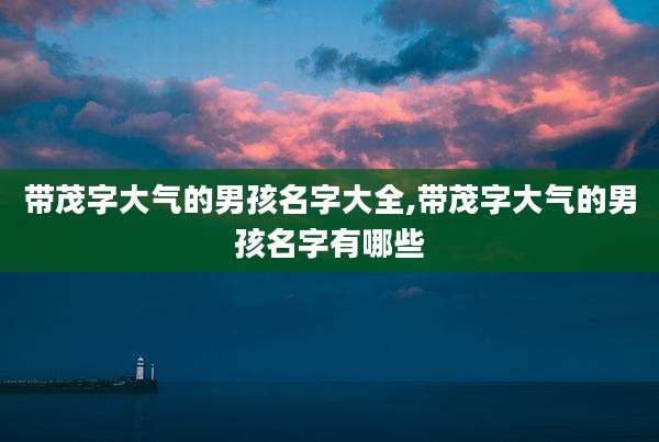带茂字大气的男孩名字大全,带茂字大气的男孩名字有哪些