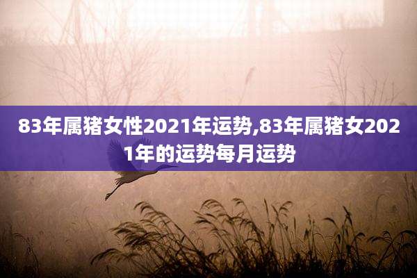 83年属猪女性2021年运势,83年属猪女2021年的运势每月运势
