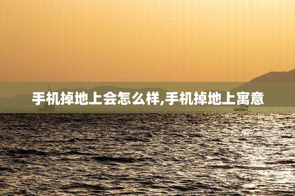 手机掉地上会怎么样,手机掉地上寓意