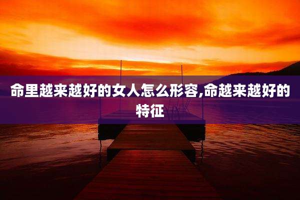 命里越来越好的女人怎么形容,命越来越好的特征