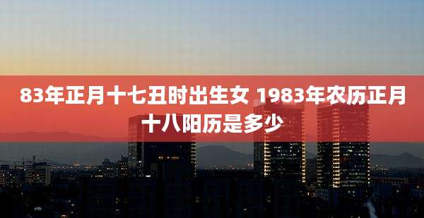 83年正月十七丑时出生女 1983年农历正月十八阳历是多少