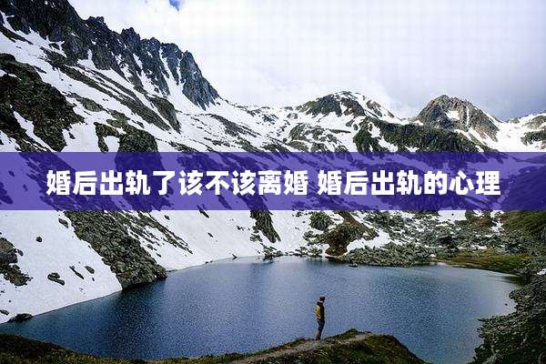 婚后出轨了该不该离婚 婚后出轨的心理