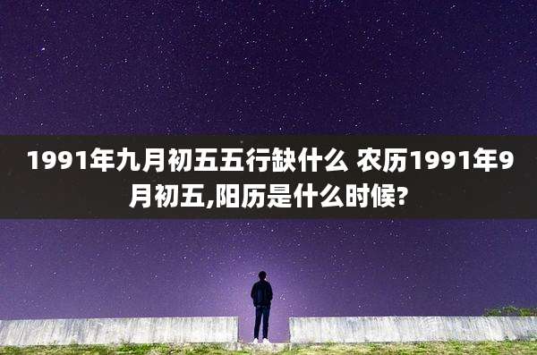 1991年九月初五五行缺什么 农历1991年9月初五,阳历是什么时候?