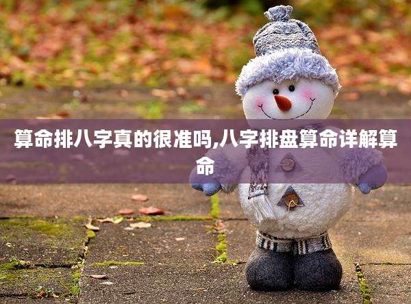 算命排八字真的很准吗,八字排盘算命详解算命
