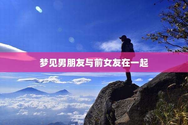 梦见男朋友与前女友在一起