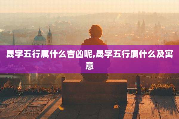 晟字五行属什么吉凶呢,晟字五行属什么及寓意