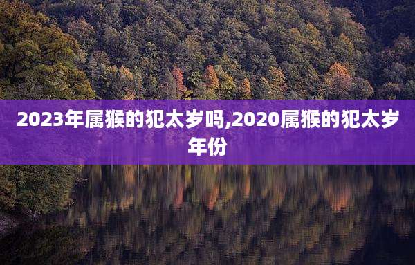 2023年属猴的犯太岁吗,2020属猴的犯太岁年份