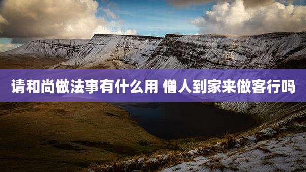 请和尚做法事有什么用 僧人到家来做客行吗