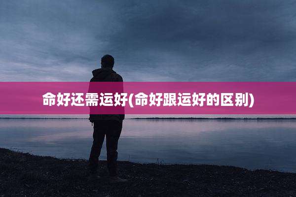命好还需运好(命好跟运好的区别)