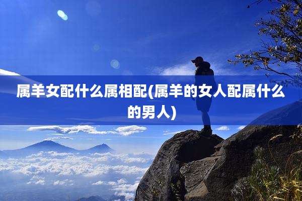 属羊女配什么属相配(属羊的女人配属什么的男人)