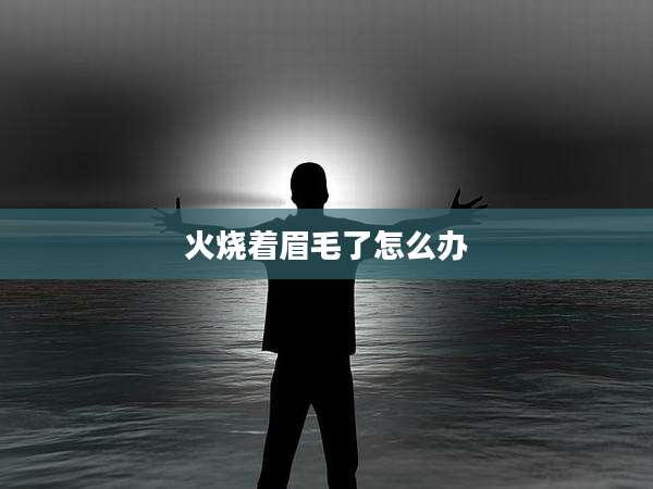 火烧着眉毛了怎么办