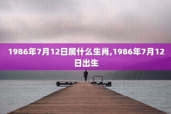 1986年7月12日属什么生肖,1986年7月12日出生
