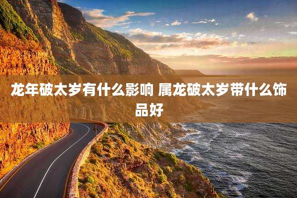 龙年破太岁有什么影响 属龙破太岁带什么饰品好