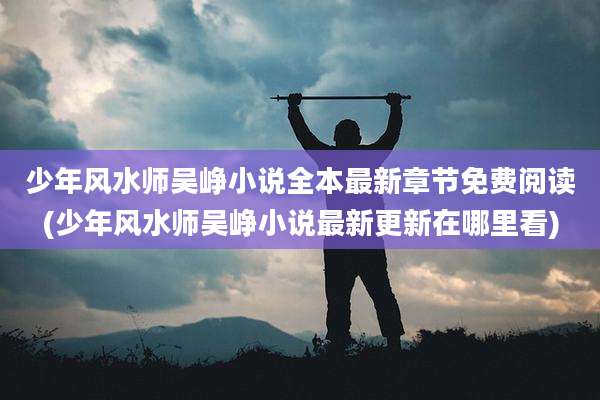少年风水师吴峥小说全本最新章节免费阅读(少年风水师吴峥小说最新更新在哪里看)
