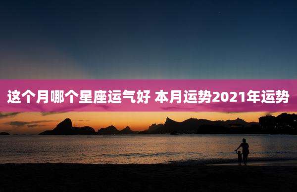 这个月哪个星座运气好 本月运势2021年运势