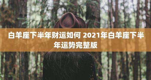 白羊座下半年财运如何 2021年白羊座下半年运势完整版