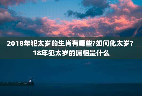 2018年犯太岁的生肖有哪些?如何化太岁? 18年犯太岁的属相是什么