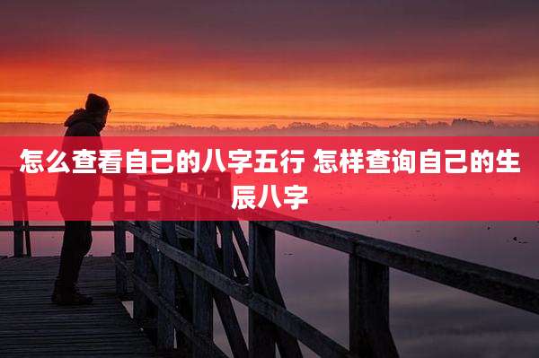 怎么查看自己的八字五行 怎样查询自己的生辰八字
