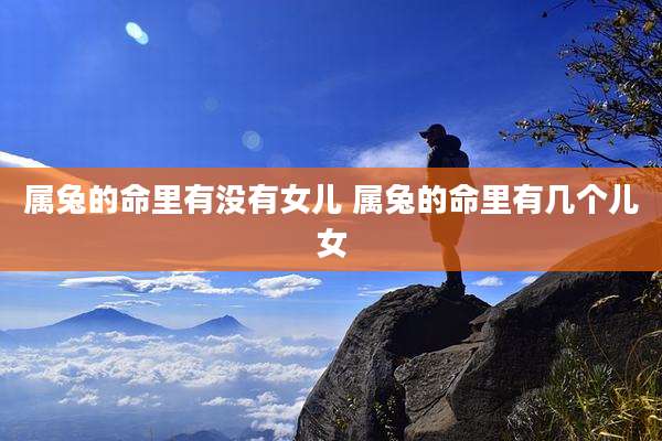 属兔的命里有没有女儿 属兔的命里有几个儿女