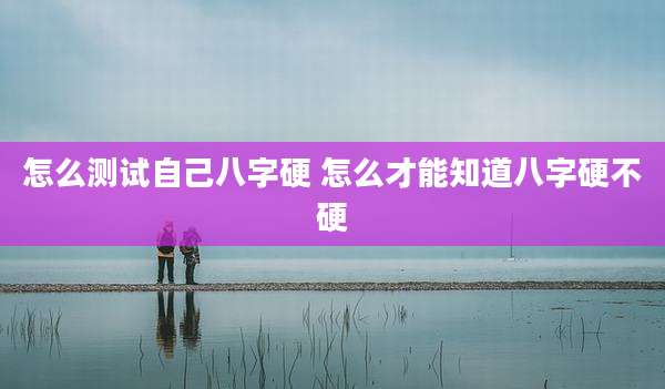 怎么测试自己八字硬 怎么才能知道八字硬不硬
