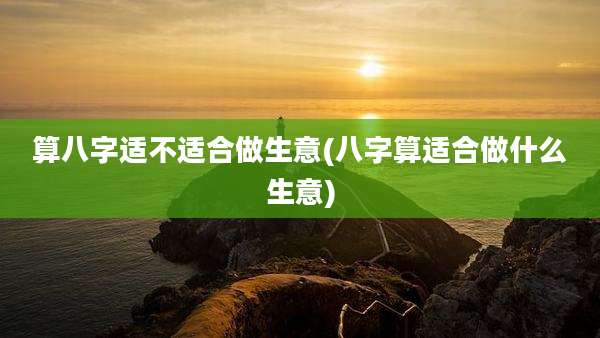 算八字适不适合做生意(八字算适合做什么生意)