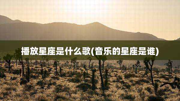 播放星座是什么歌(音乐的星座是谁)