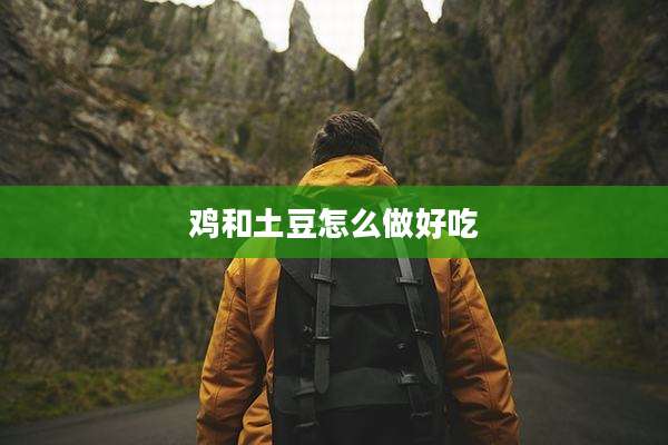 鸡和土豆怎么做好吃