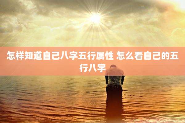 怎样知道自己八字五行属性 怎么看自己的五行八字