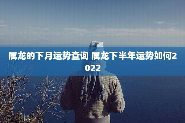 属龙的下月运势查询 属龙下半年运势如何2022