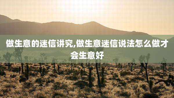 做生意的迷信讲究,做生意迷信说法怎么做才会生意好