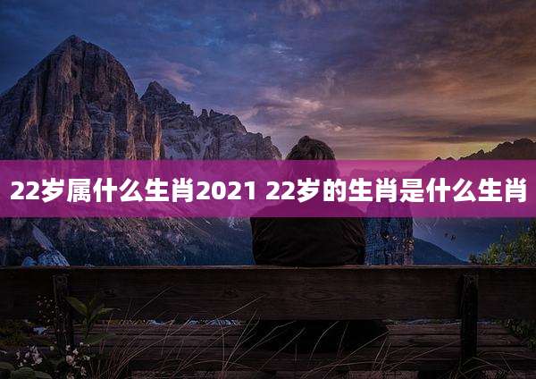 22岁属什么生肖2021 22岁的生肖是什么生肖