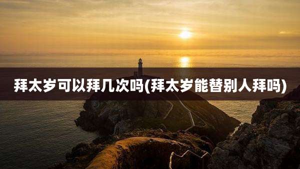 拜太岁可以拜几次吗(拜太岁能替别人拜吗)
