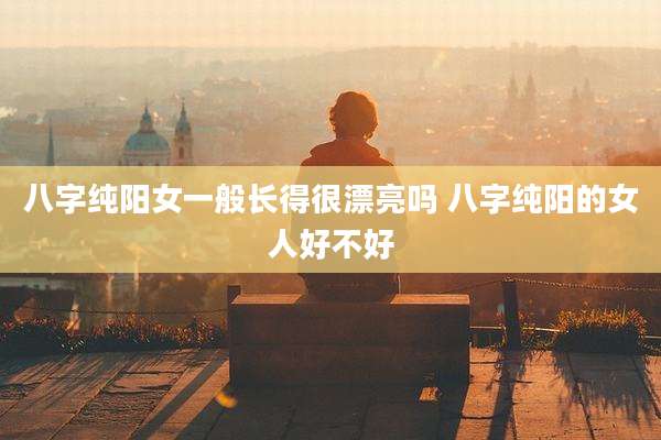 八字纯阳女一般长得很漂亮吗 八字纯阳的女人好不好