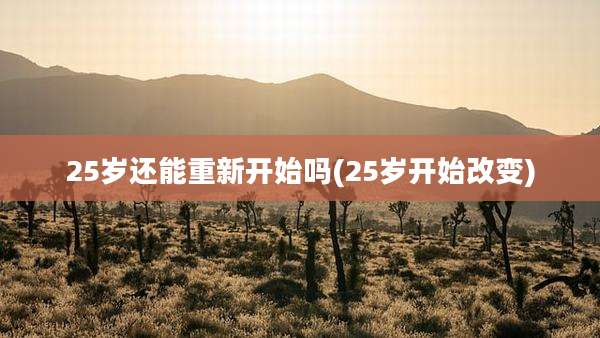 25岁还能重新开始吗(25岁开始改变)