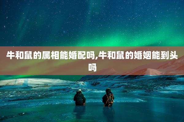 牛和鼠的属相能婚配吗,牛和鼠的婚姻能到头吗