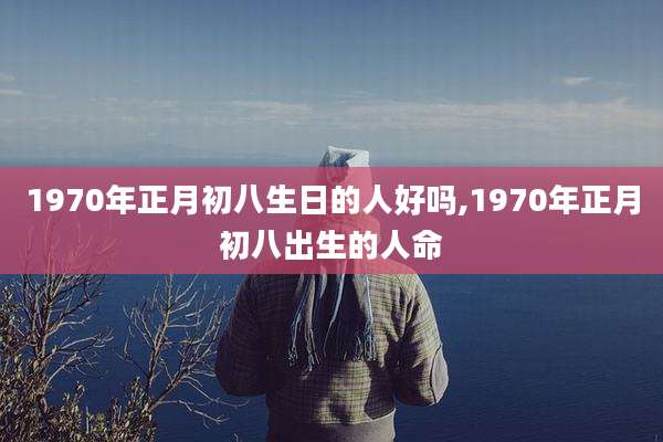 1970年正月初八生日的人好吗,1970年正月初八出生的人命