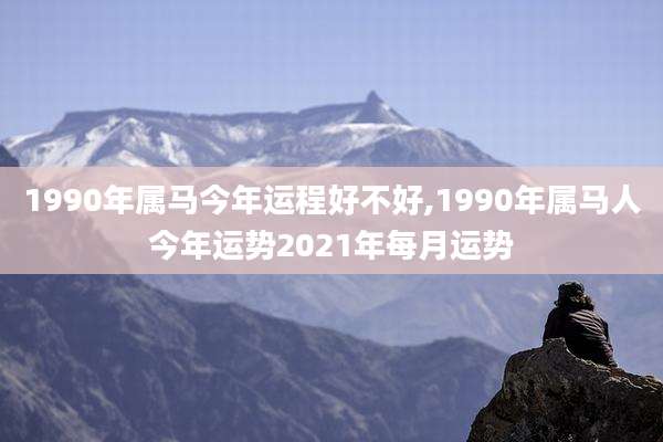 1990年属马今年运程好不好,1990年属马人今年运势2021年每月运势