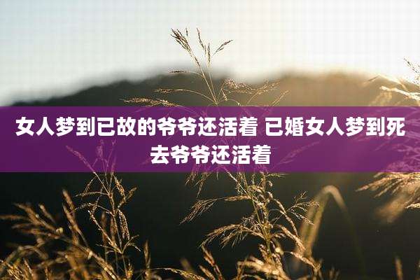 女人梦到已故的爷爷还活着 已婚女人梦到死去爷爷还活着