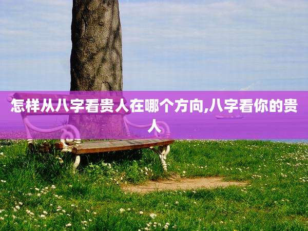 怎样从八字看贵人在哪个方向,八字看你的贵人