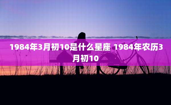 1984年3月初10是什么星座 1984年农历3月初10