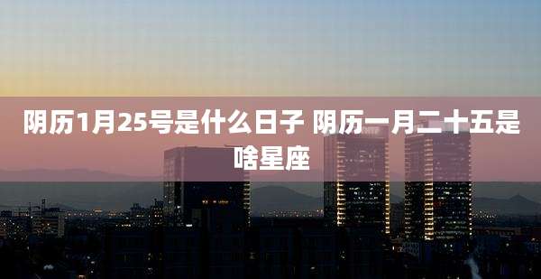 阴历1月25号是什么日子 阴历一月二十五是啥星座
