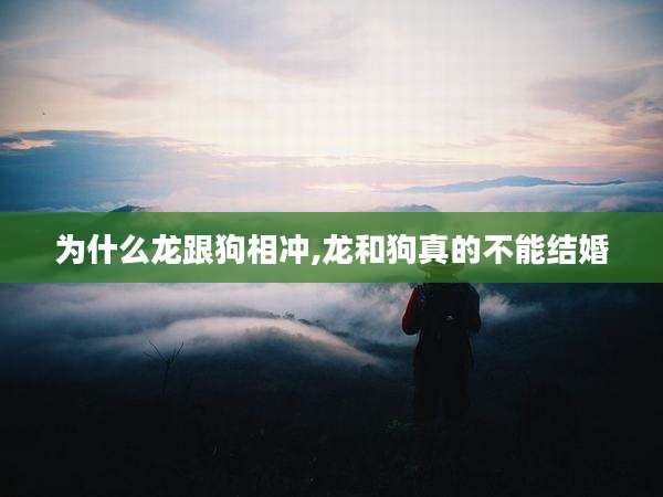 为什么龙跟狗相冲,龙和狗真的不能结婚