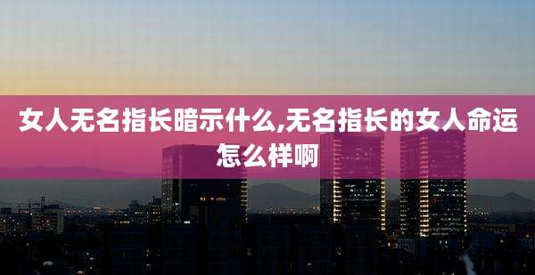 女人无名指长暗示什么,无名指长的女人命运怎么样啊