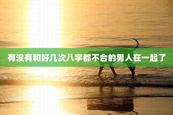 有没有和好几次八字都不合的男人在一起了