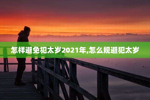 怎样避免犯太岁2021年,怎么规避犯太岁