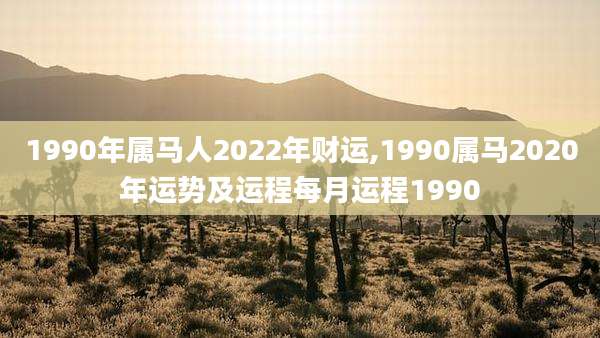 1990年属马人2022年财运,1990属马2020年运势及运程每月运程1990