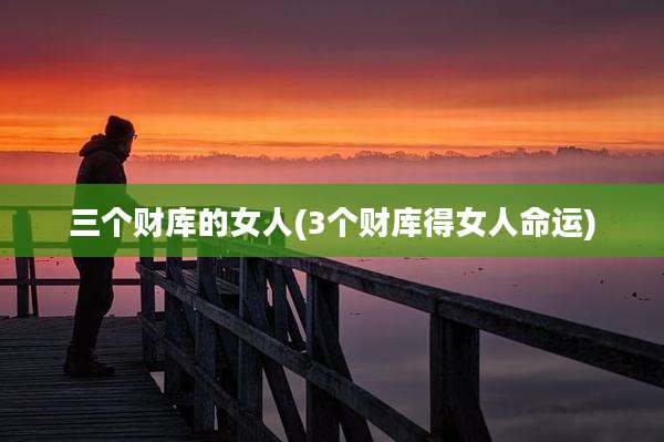 三个财库的女人(3个财库得女人命运)